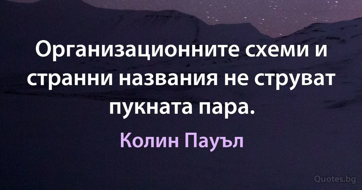 Организационните схеми и странни названия не струват пукната пара. (Колин Пауъл)