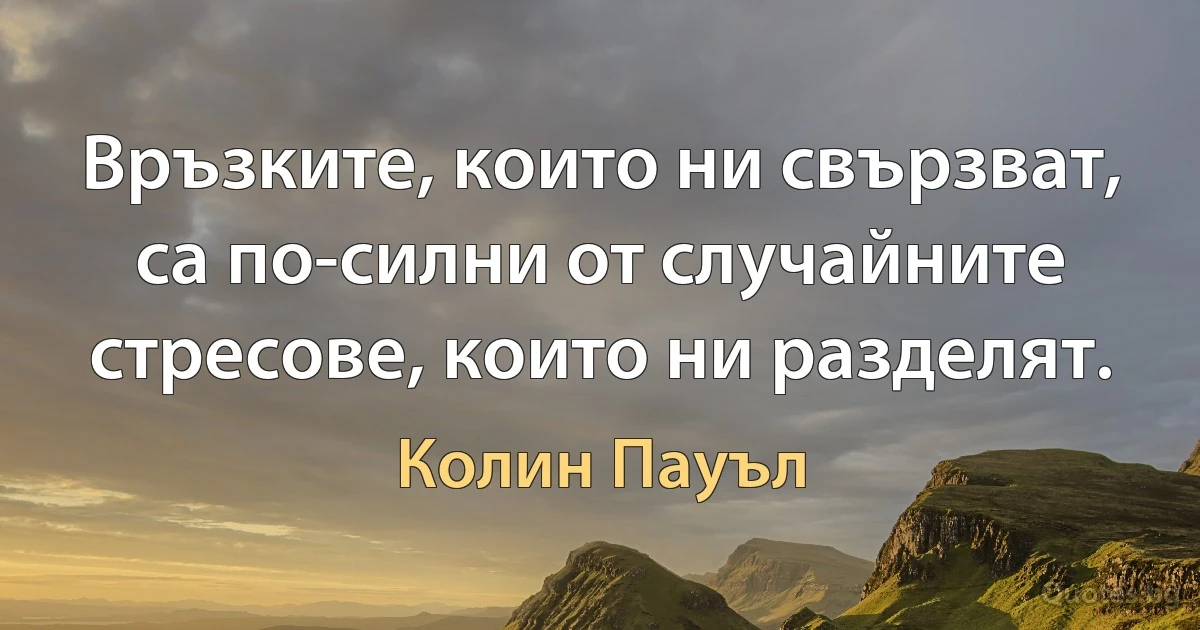 Връзките, които ни свързват, са по-силни от случайните стресове, които ни разделят. (Колин Пауъл)