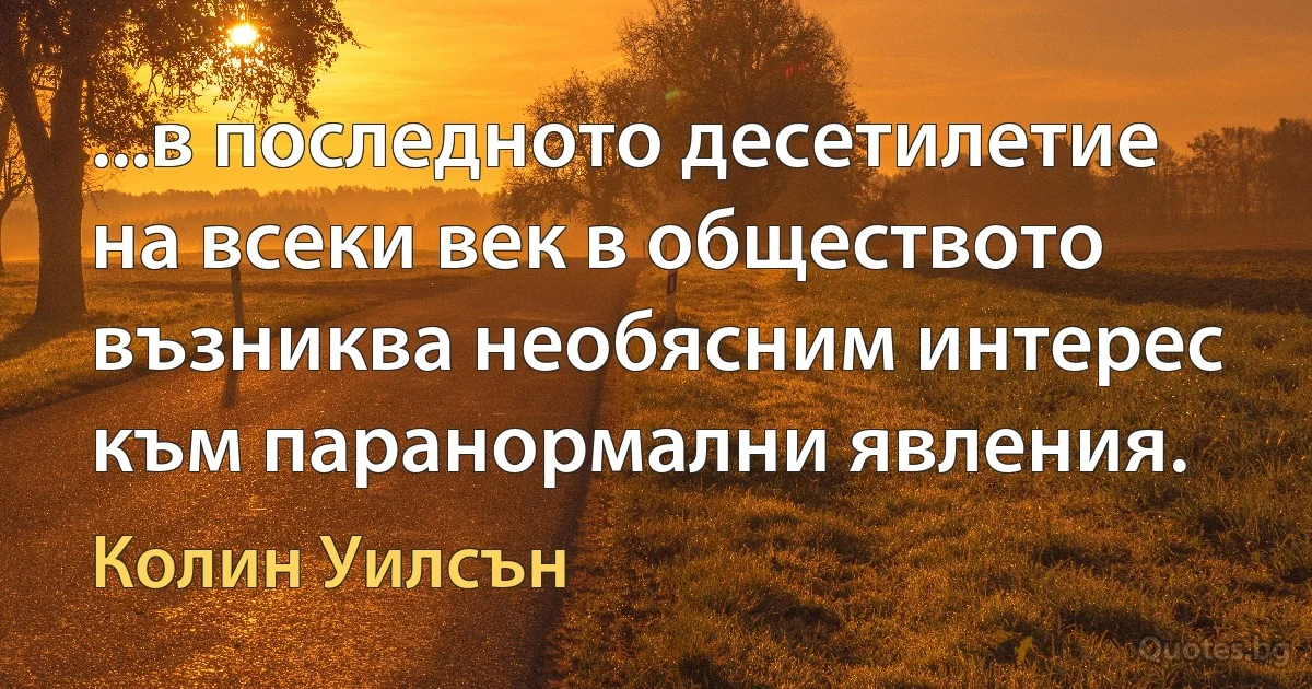 ...в последното десетилетие на всеки век в обществото възниква необясним интерес към паранормални явления. (Колин Уилсън)