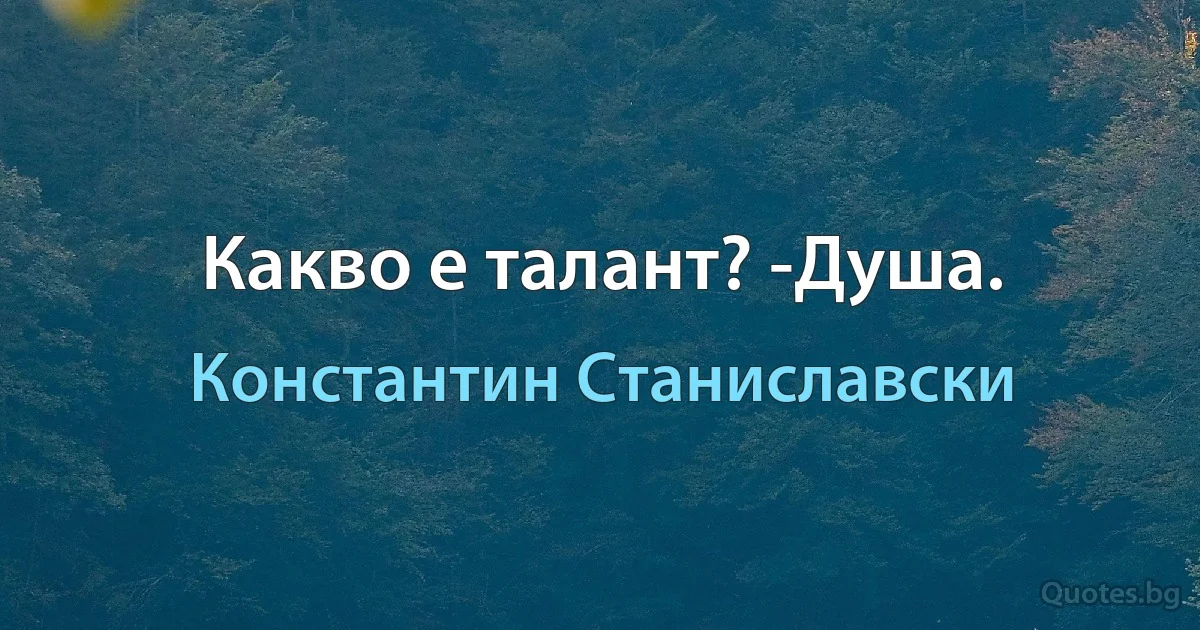 Какво е талант? -Душа. (Константин Станиславски)