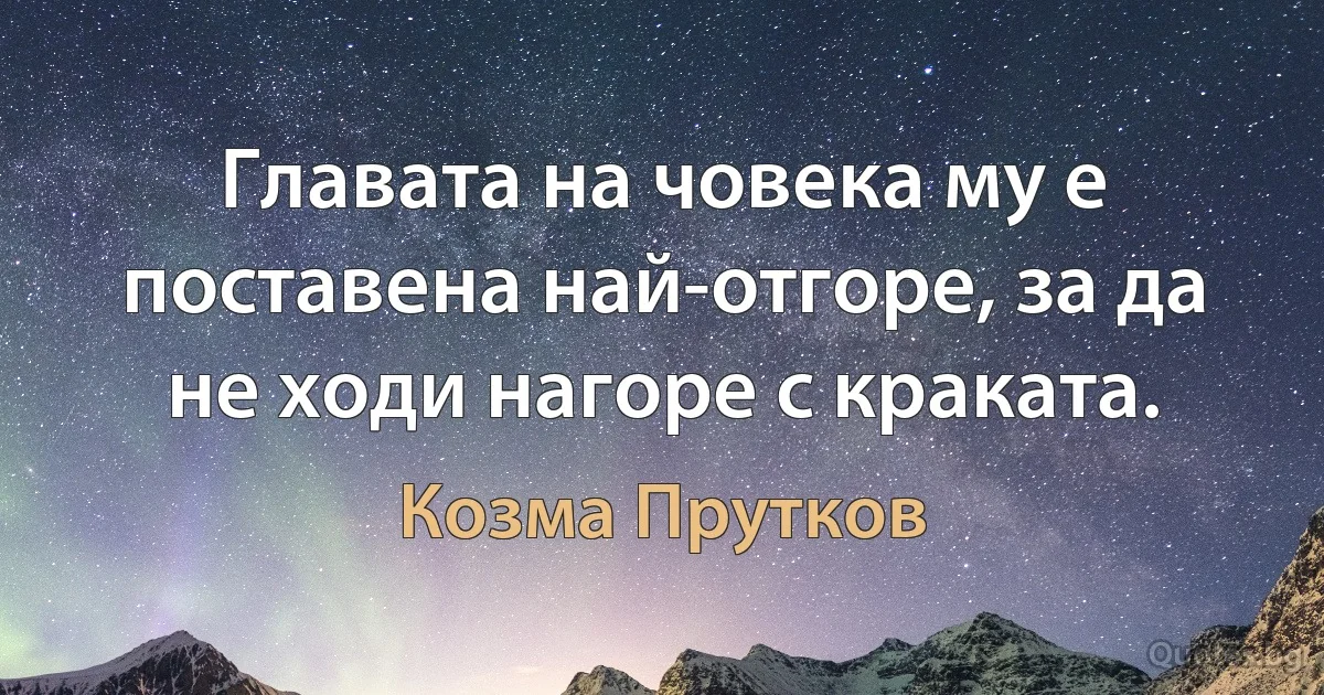 Главата на човека му е поставена най-отгоре, за да не ходи нагоре с краката. (Козма Прутков)