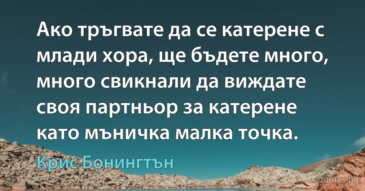 Ако тръгвате да се катерене с млади хора, ще бъдете много, много свикнали да виждате своя партньор за катерене като мъничка малка точка. (Крис Бонингтън)