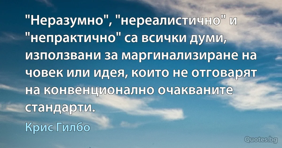 "Неразумно", "нереалистично" и "непрактично" са всички думи, използвани за маргинализиране на човек или идея, които не отговарят на конвенционално очакваните стандарти. (Крис Гилбо)