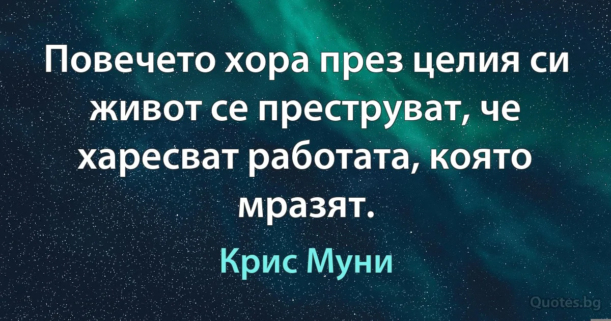 Повечето хора през целия си живот се преструват, че харесват работата, която мразят. (Крис Муни)