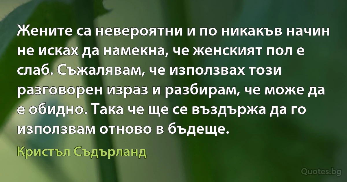 Жените са невероятни и по никакъв начин не исках да намекна, че женският пол е слаб. Съжалявам, че използвах този разговорен израз и разбирам, че може да е обидно. Така че ще се въздържа да го използвам отново в бъдеще. (Кристъл Съдърланд)