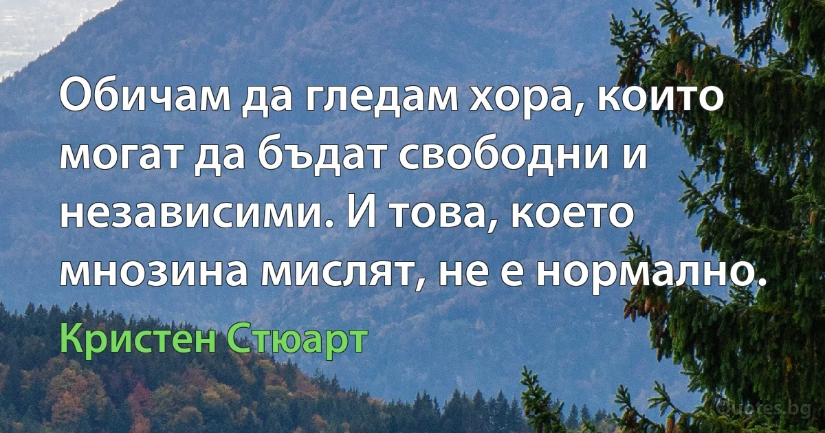 Обичам да гледам хора, които могат да бъдат свободни и независими. И това, което мнозина мислят, не е нормално. (Кристен Стюарт)