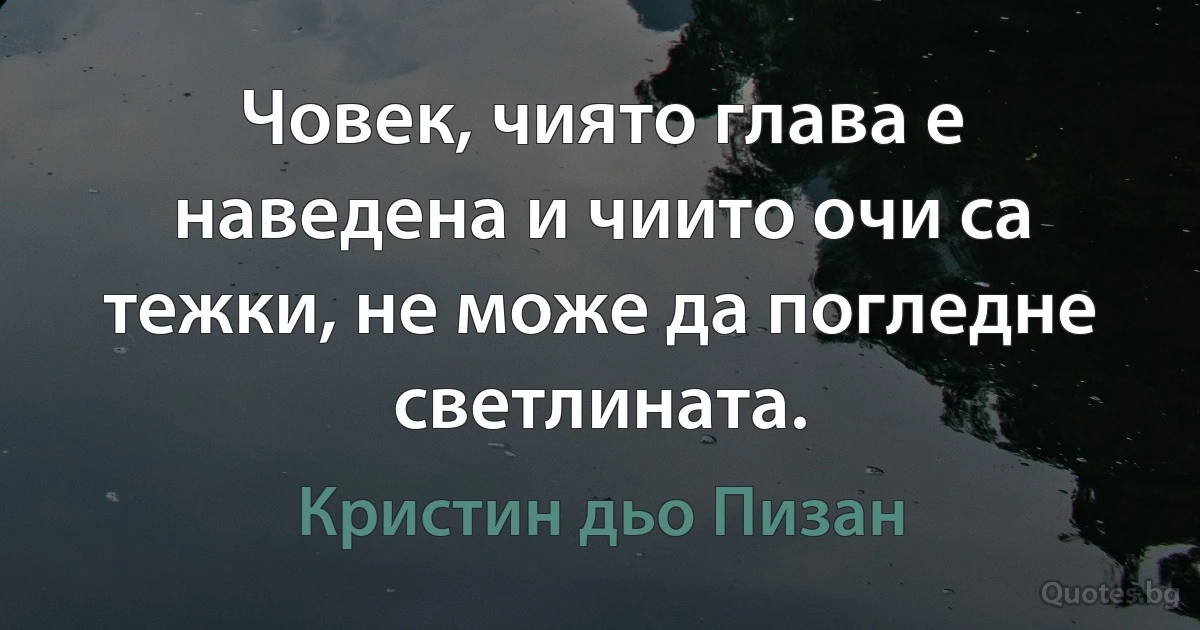 Човек, чиято глава е наведена и чиито очи са тежки, не може да погледне светлината. (Кристин дьо Пизан)