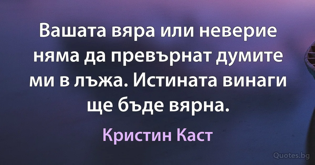 Вашата вяра или неверие няма да превърнат думите ми в лъжа. Истината винаги ще бъде вярна. (Кристин Каст)