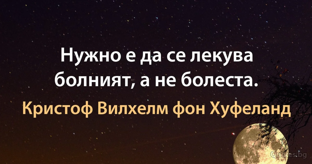 Нужно е да се лекува болният, а не болеста. (Кристоф Вилхелм фон Хуфеланд)