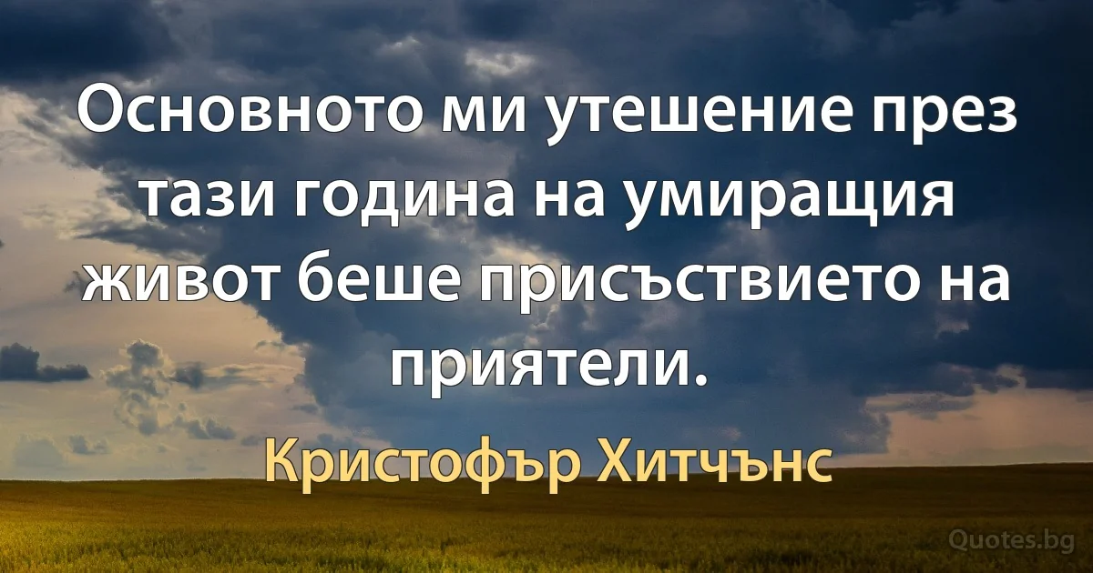 Основното ми утешение през тази година на умиращия живот беше присъствието на приятели. (Кристофър Хитчънс)