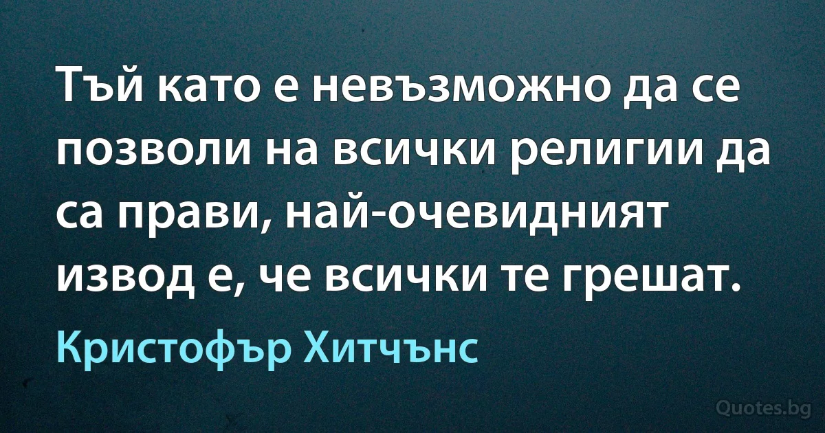 Тъй като е невъзможно да се позволи на всички религии да са прави, най-очевидният извод е, че всички те грешат. (Кристофър Хитчънс)