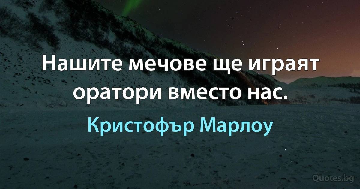 Нашите мечове ще играят оратори вместо нас. (Кристофър Марлоу)