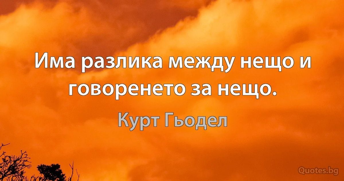 Има разлика между нещо и говоренето за нещо. (Курт Гьодел)