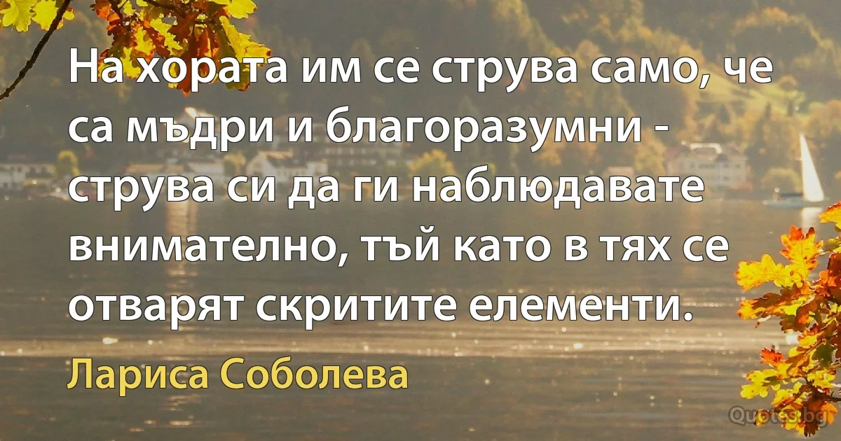 На хората им се струва само, че са мъдри и благоразумни - струва си да ги наблюдавате внимателно, тъй като в тях се отварят скритите елементи. (Лариса Соболева)