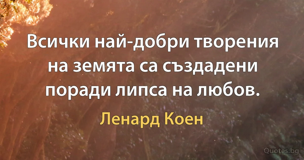 Всички най-добри творения на земята са създадени поради липса на любов. (Ленард Коен)