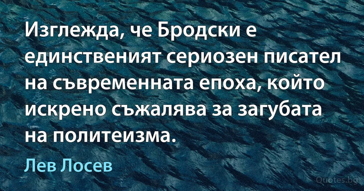 Изглежда, че Бродски е единственият сериозен писател на съвременната епоха, който искрено съжалява за загубата на политеизма. (Лев Лосев)