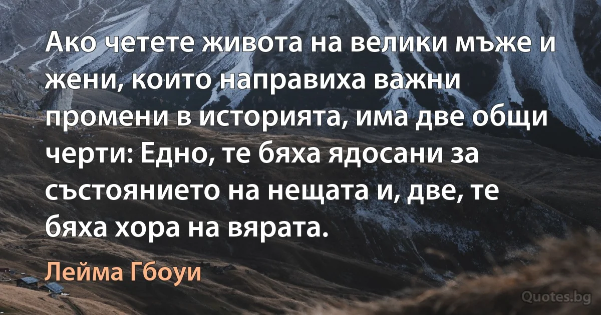 Ако четете живота на велики мъже и жени, които направиха важни промени в историята, има две общи черти: Едно, те бяха ядосани за състоянието на нещата и, две, те бяха хора на вярата. (Лейма Гбоуи)