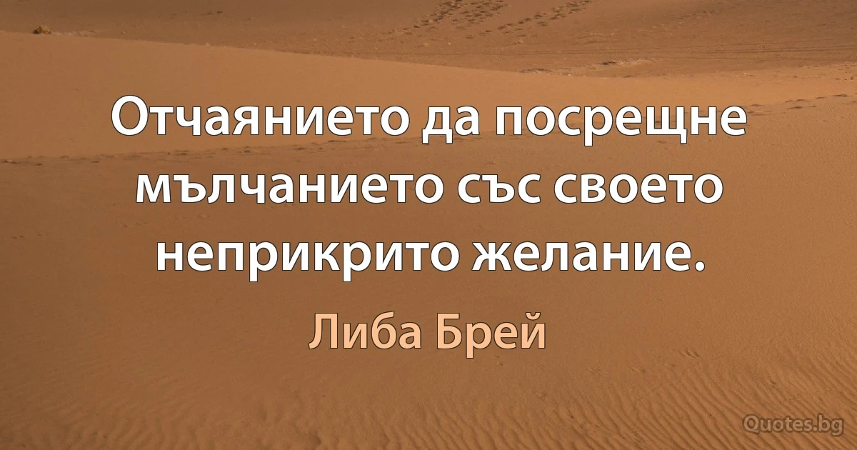 Отчаянието да посрещне мълчанието със своето неприкрито желание. (Либа Брей)