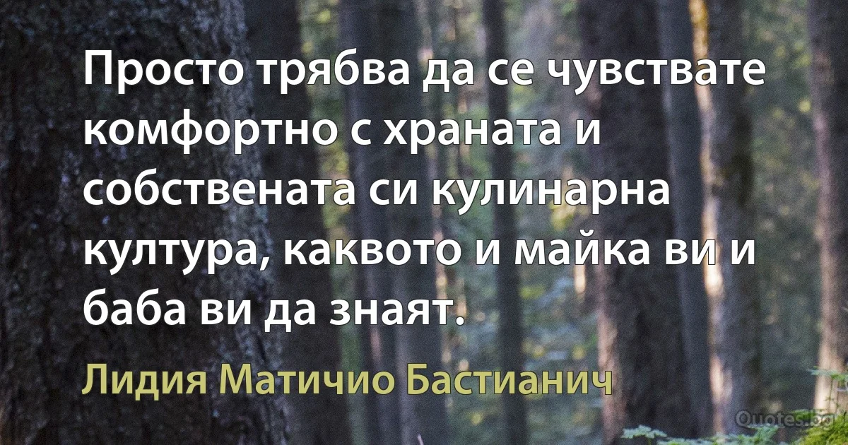 Просто трябва да се чувствате комфортно с храната и собствената си кулинарна култура, каквото и майка ви и баба ви да знаят. (Лидия Матичио Бастианич)