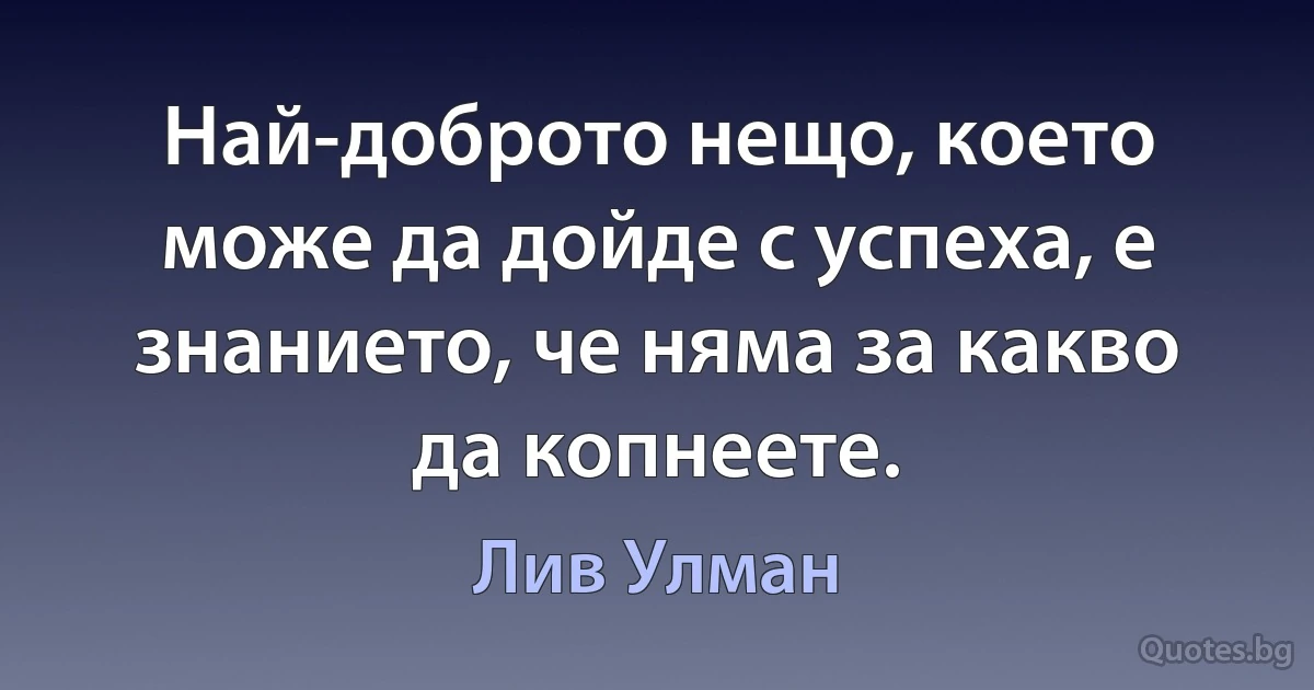 Най-доброто нещо, което може да дойде с успеха, е знанието, че няма за какво да копнеете. (Лив Улман)