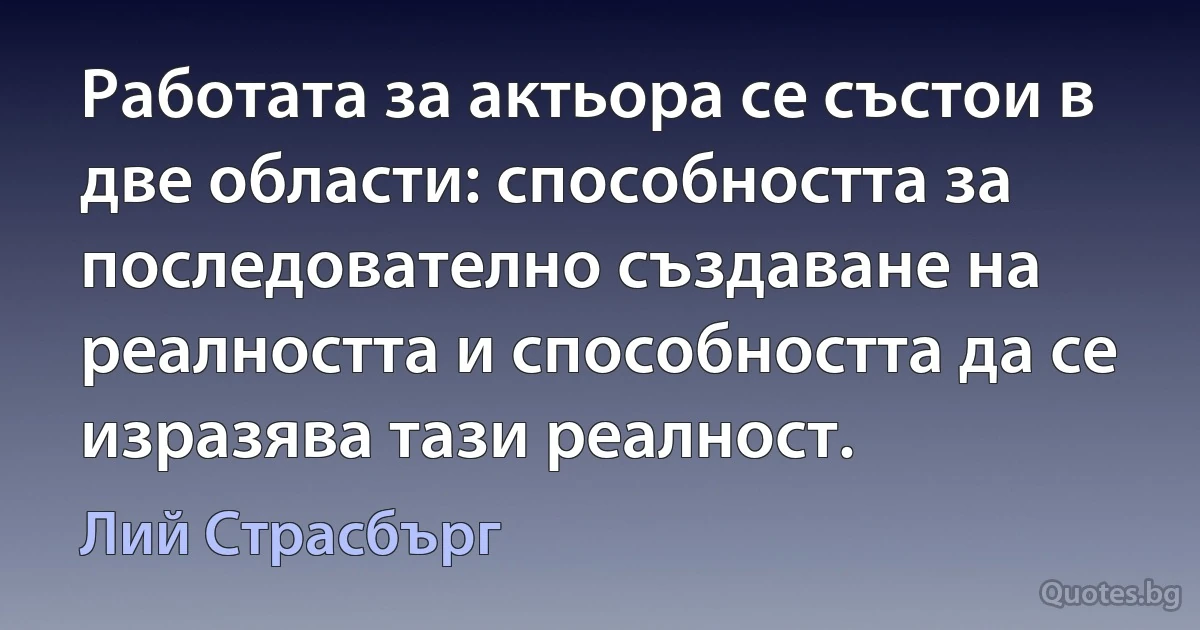 Работата за актьора се състои в две области: способността за последователно създаване на реалността и способността да се изразява тази реалност. (Лий Страсбърг)