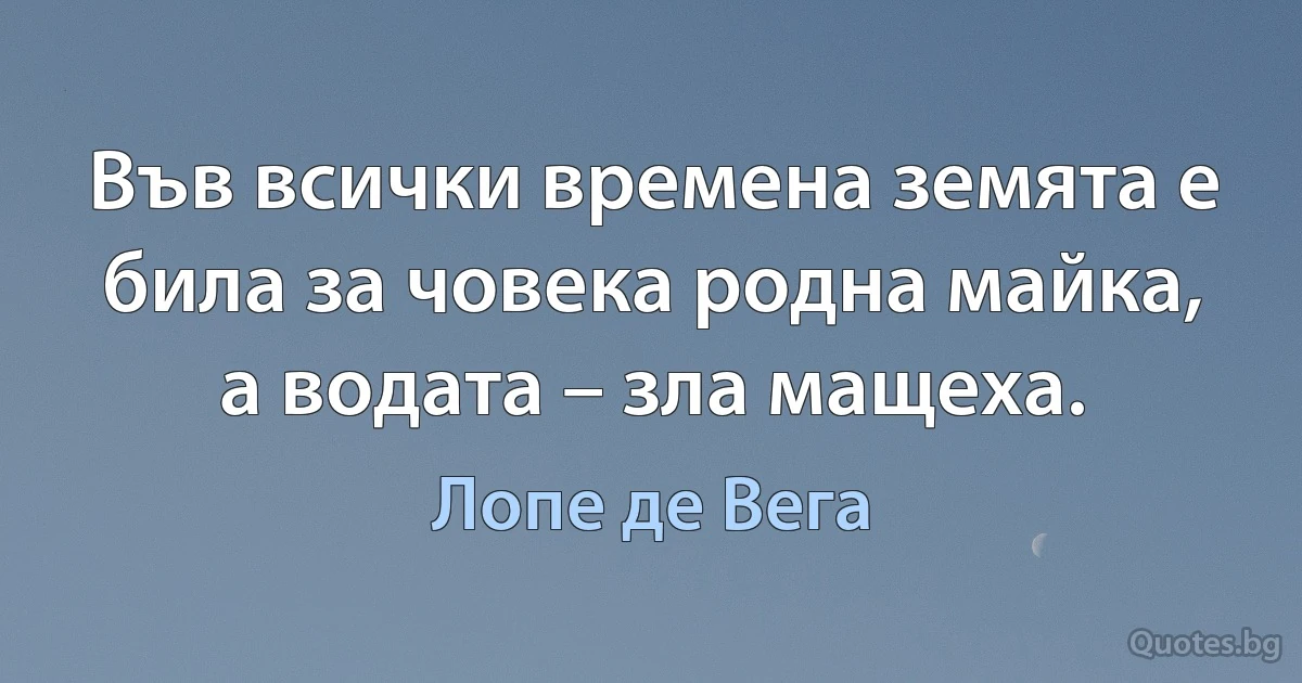 Във всички времена земята е била за човека родна майка, а водата – зла мащеха. (Лопе де Вега)