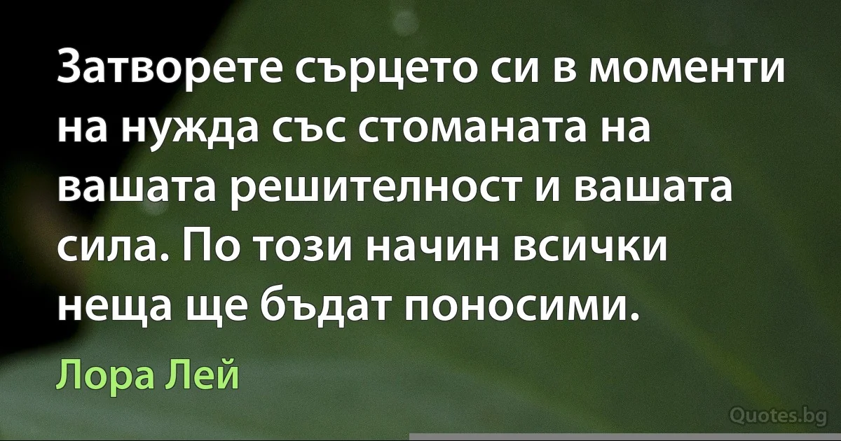 Затворете сърцето си в моменти на нужда със стоманата на вашата решителност и вашата сила. По този начин всички неща ще бъдат поносими. (Лора Лей)