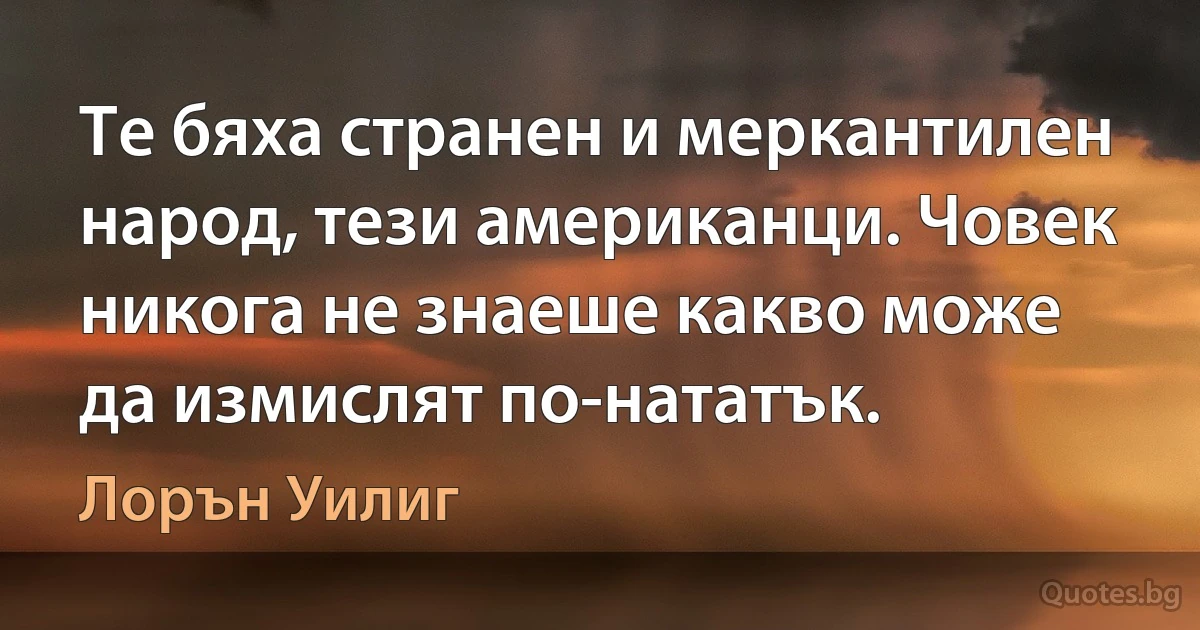 Те бяха странен и меркантилен народ, тези американци. Човек никога не знаеше какво може да измислят по-нататък. (Лорън Уилиг)