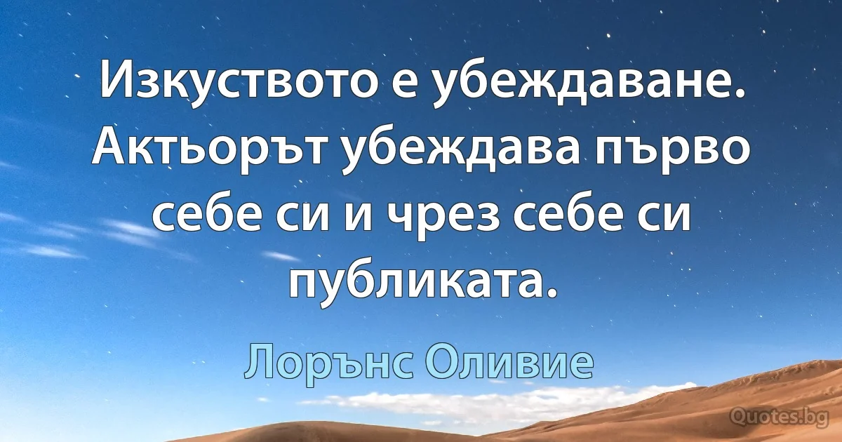 Изкуството е убеждаване. Актьорът убеждава първо себе си и чрез себе си публиката. (Лорънс Оливие)