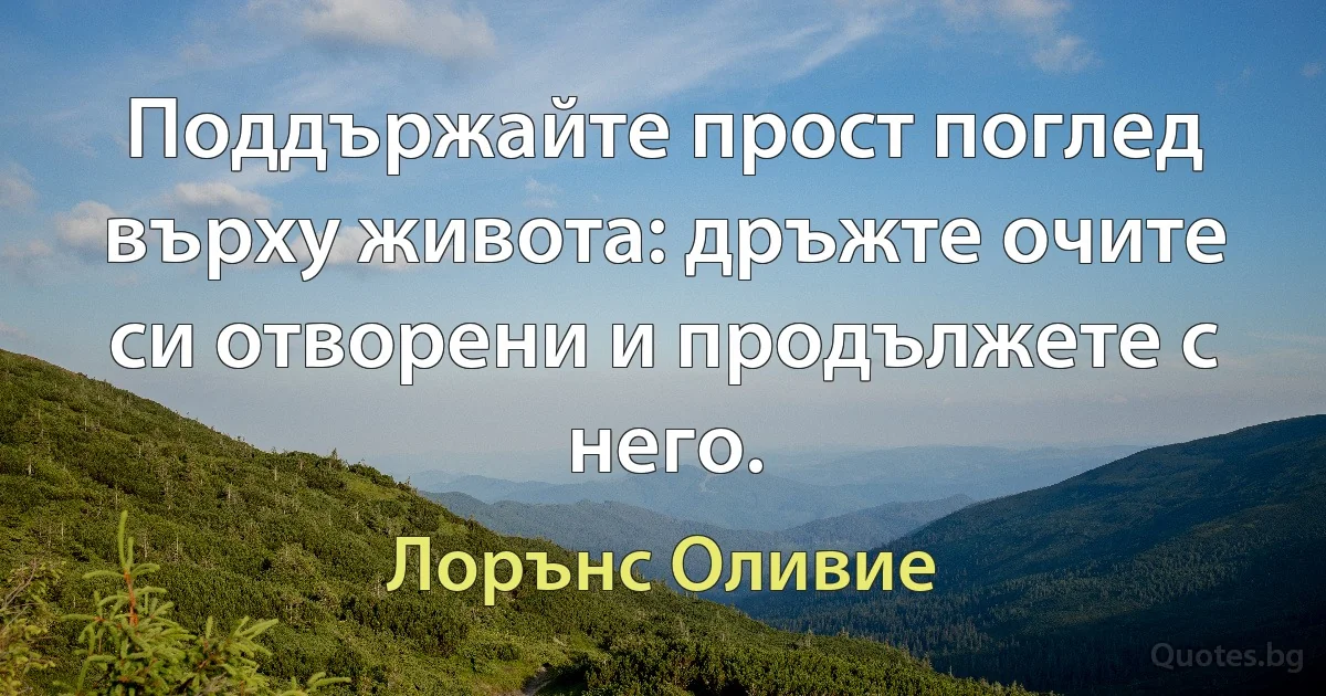 Поддържайте прост поглед върху живота: дръжте очите си отворени и продължете с него. (Лорънс Оливие)