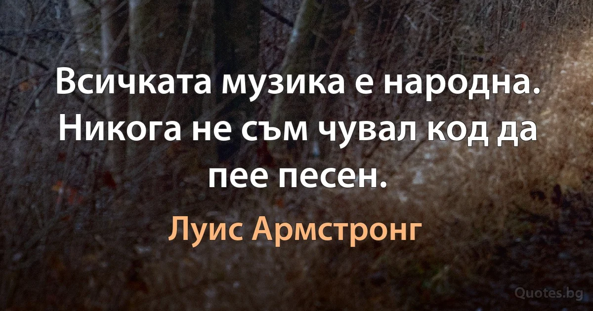 Всичката музика е народна. Никога не съм чувал код да пее песен. (Луис Армстронг)