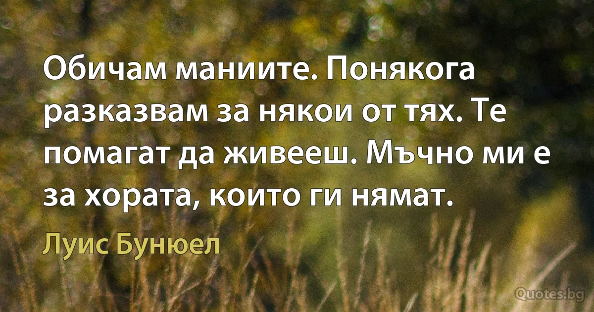 Обичам маниите. Понякога разказвам за някои от тях. Те помагат да живееш. Мъчно ми е за хората, които ги нямат. (Луис Бунюел)