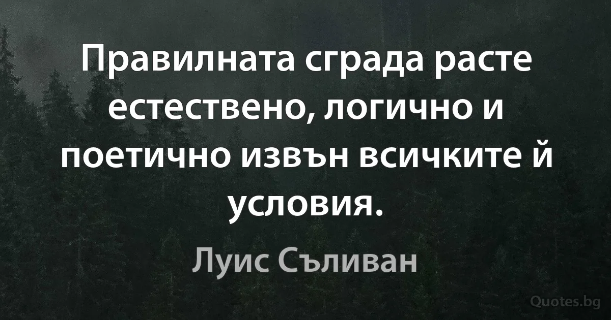 Правилната сграда расте естествено, логично и поетично извън всичките й условия. (Луис Съливан)