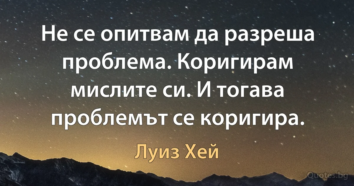 Не се опитвам да разреша проблема. Коригирам мислите си. И тогава проблемът се коригира. (Луиз Хей)