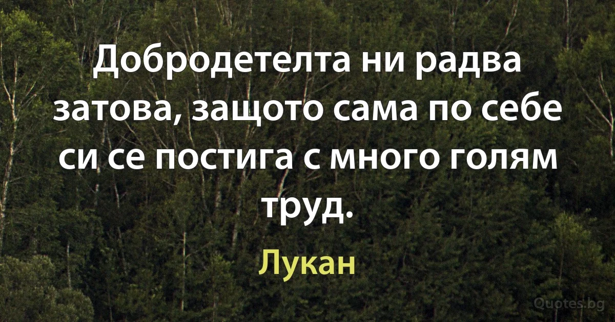 Добродетелта ни радва затова, защото сама по себе си се постига с много голям труд. (Лукан)