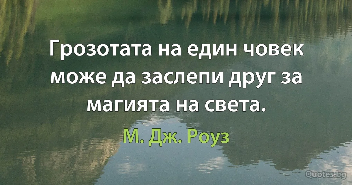 Грозотата на един човек може да заслепи друг за магията на света. (М. Дж. Роуз)