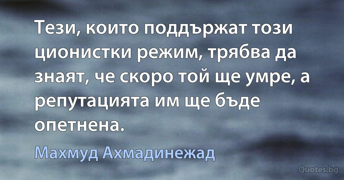 Тези, които поддържат този ционистки режим, трябва да знаят, че скоро той ще умре, а репутацията им ще бъде опетнена. (Махмуд Ахмадинежад)