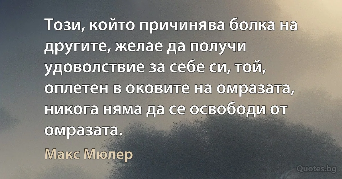 Този, който причинява болка на другите, желае да получи удоволствие за себе си, той, оплетен в оковите на омразата, никога няма да се освободи от омразата. (Макс Мюлер)