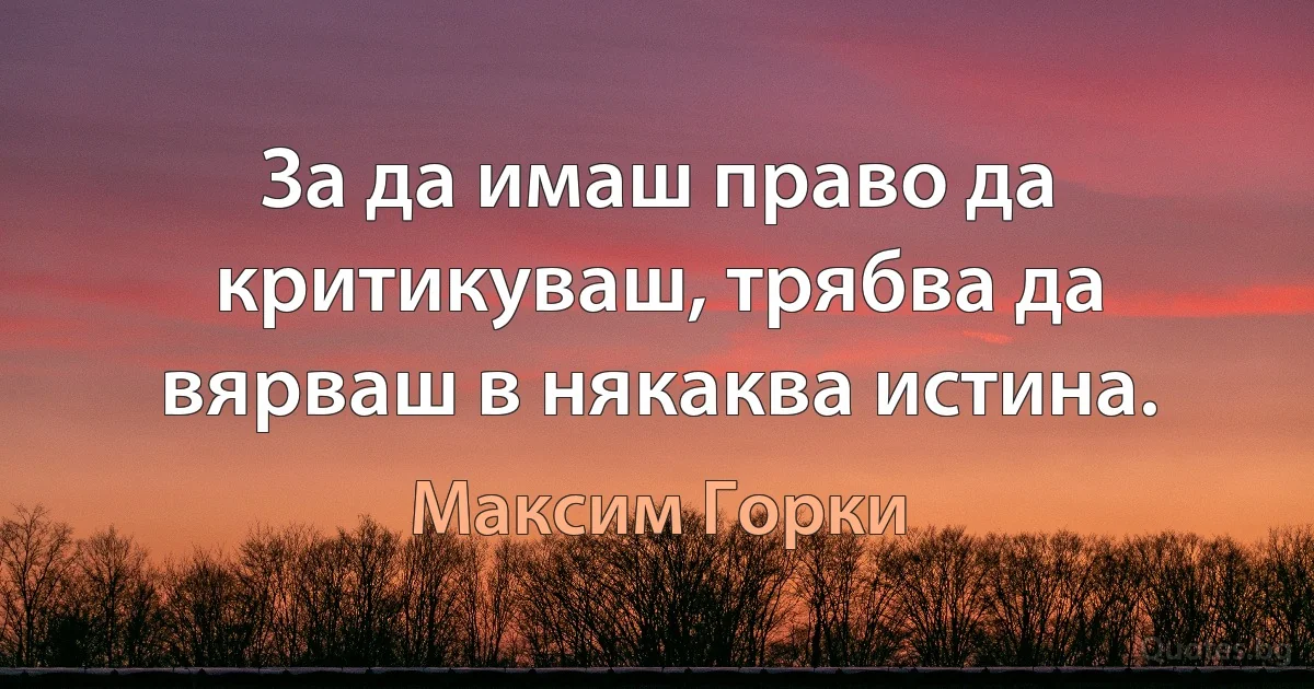 За да имаш право да критикуваш, трябва да вярваш в някаква истина. (Максим Горки)