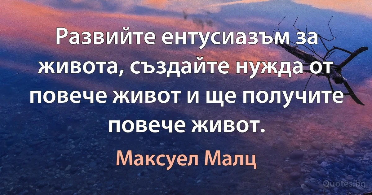 Развийте ентусиазъм за живота, създайте нужда от повече живот и ще получите повече живот. (Максуел Малц)