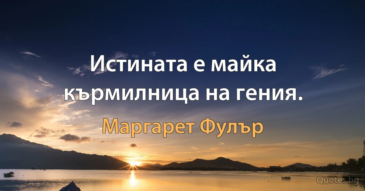 Истината е майка кърмилница на гения. (Маргарет Фулър)