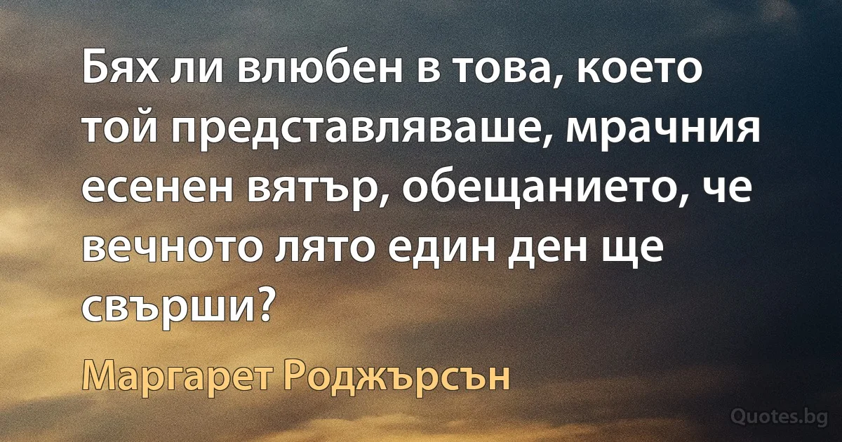 Бях ли влюбен в това, което той представляваше, мрачния есенен вятър, обещанието, че вечното лято един ден ще свърши? (Маргарет Роджърсън)