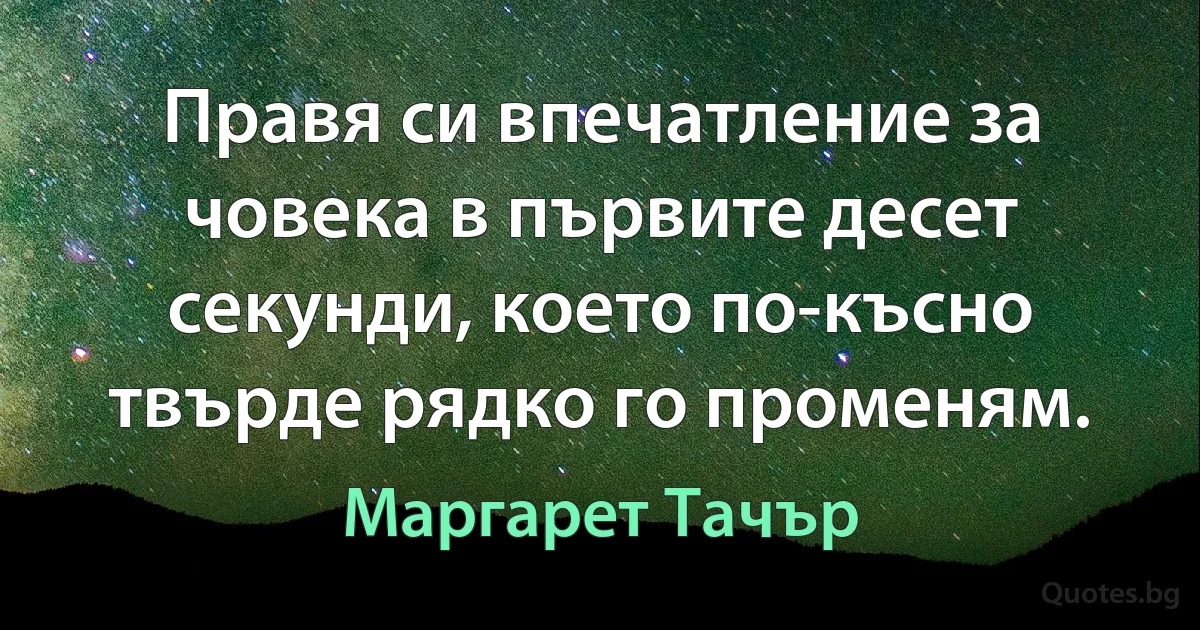 Правя си впечатление за човека в първите десет секунди, което по-късно твърде рядко го променям. (Маргарет Тачър)