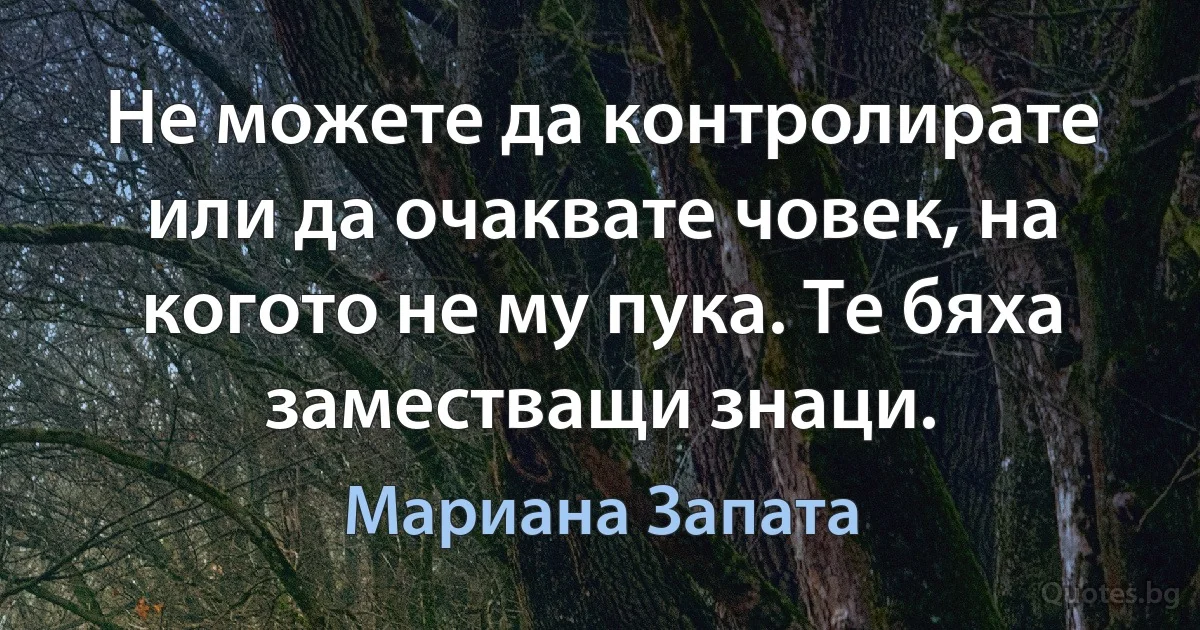 Не можете да контролирате или да очаквате човек, на когото не му пука. Те бяха заместващи знаци. (Мариана Запата)