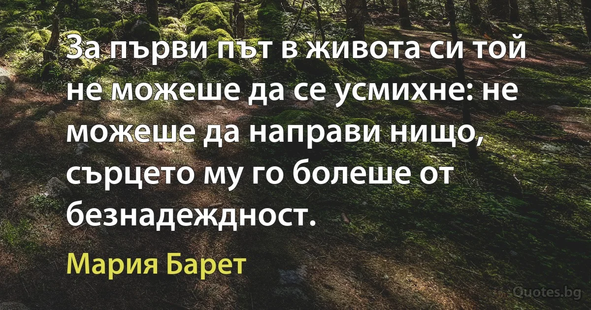 За първи път в живота си той не можеше да се усмихне: не можеше да направи нищо, сърцето му го болеше от безнадеждност. (Мария Барет)