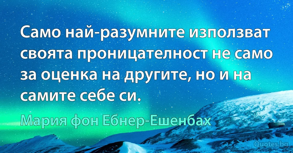 Само най-разумните използват своята проницателност не само за оценка на другите, но и на самите себе си. (Мария фон Ебнер-Ешенбах)