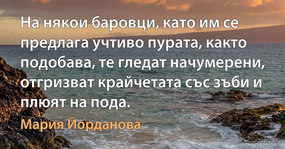 На някои баровци, като им се предлага учтиво пурата, както подобава, те гледат начумерени, отгризват крайчетата със зъби и плюят на пода. (Мария Йорданова)