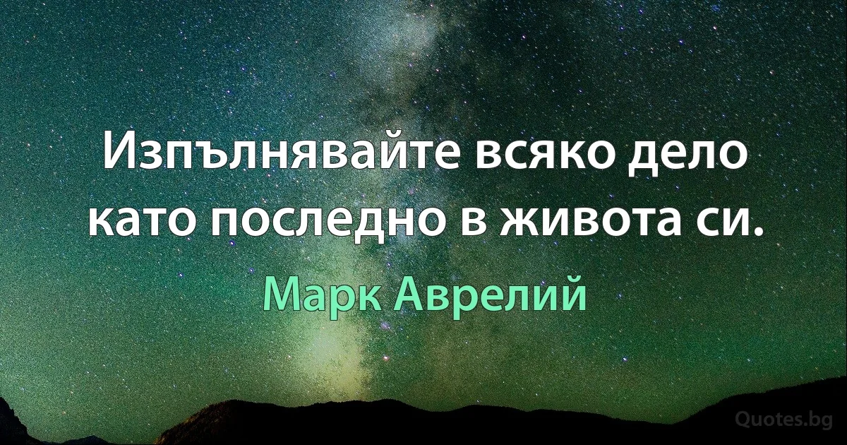 Изпълнявайте всяко дело като последно в живота си. (Марк Аврелий)