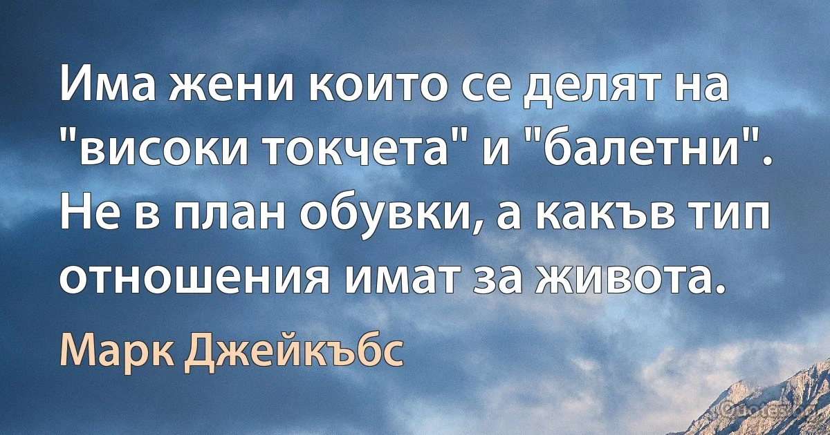 Има жени които се делят на "високи токчета" и "балетни". Не в план обувки, а какъв тип отношения имат за живота. (Марк Джейкъбс)