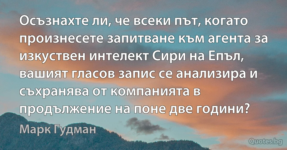 Осъзнахте ли, че всеки път, когато произнесете запитване към агента за изкуствен интелект Сири на Епъл, вашият гласов запис се анализира и съхранява от компанията в продължение на поне две години? (Марк Гудман)